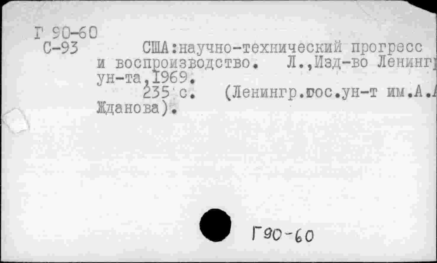 ﻿С-93 США:научно-технический прогресс и воспроизводство.	Л.,Изд-во Ленинг]
ун-та,1969.
235 с. (Ленингр.иос.ун-т hm.AJ Жданова).
Г5Q-6O